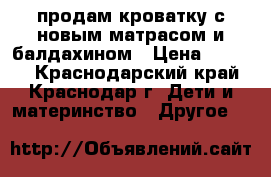 продам кроватку с новым матрасом и балдахином › Цена ­ 3 000 - Краснодарский край, Краснодар г. Дети и материнство » Другое   
